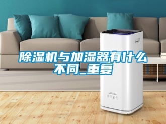 行业新闻除湿机与加湿器有什么不同_重复