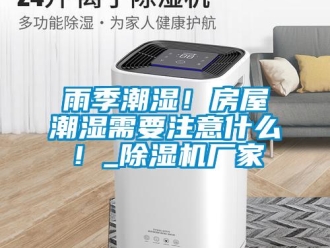 知识百科雨季潮湿！房屋潮湿需要注意什么！_除湿机厂家
