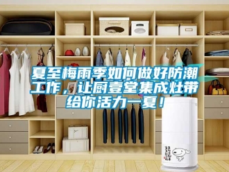 常见问题夏至梅雨季如何做好防潮工作，让厨壹堂集成灶带给你活力一夏！