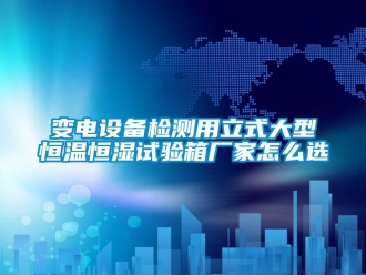 常见问题变电设备检测用立式大型恒温恒湿试验箱厂家怎么选