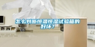 怎么判断恒温恒湿试验箱的好坏？