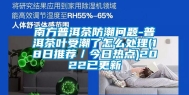 南方普洱茶防潮问题-普洱茶叶受潮了怎么处理(18日推荐／今日热点)2022已更新