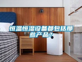 知识百科恒温恒湿设备都包括那些产品？