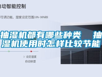 企业新闻抽湿机都有哪些种类  抽湿机使用时怎样比较节能
