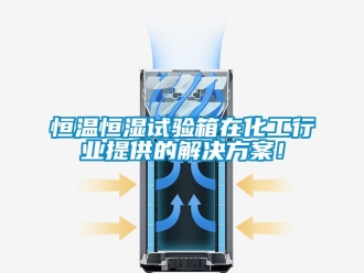 知识百科恒温恒湿试验箱在化工行业提供的解决方案！