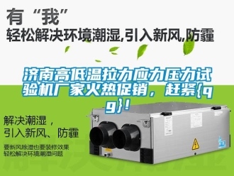 常见问题济南高低温拉力应力压力试验机厂家火热促销，赶紧{qg}！