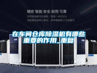 企业新闻在车间仓库除湿机有哪些重要的作用_重复