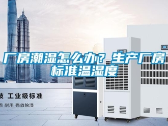 企业新闻厂房潮湿怎么办？生产厂房标准温湿度