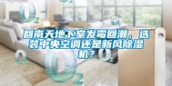 回南天地下室发霉回潮，选装中央空调还是新风除湿机？