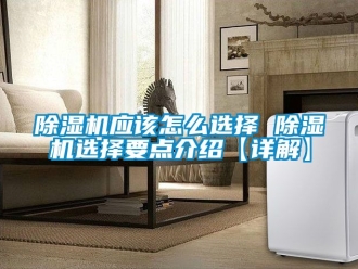 行业新闻除湿机应该怎么选择 除湿机选择要点介绍【详解】