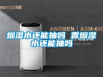 企业新闻烟湿水还能抽吗 香烟湿水还能抽吗