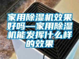 常见问题家用除湿机效果好吗—家用除湿机能发挥什么样的效果