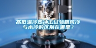 高低温冷热冲击试验箱风冷与水冷的区别在哪里？