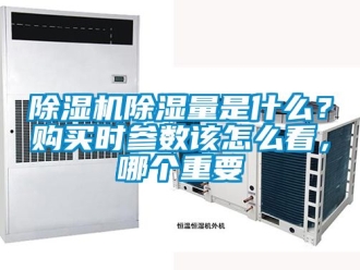 企业新闻除湿机除湿量是什么？购买时参数该怎么看，哪个重要