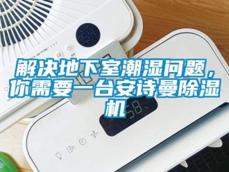 企业新闻解决地下室潮湿问题，你需要一台安诗曼除湿机