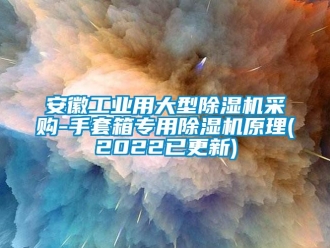 常见问题安徽工业用大型除湿机采购-手套箱专用除湿机原理(2022已更新)