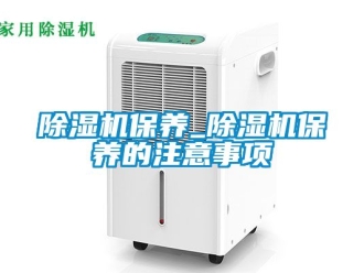 企业新闻除湿机保养_除湿机保养的注意事项