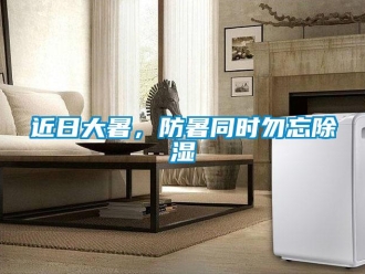 行业新闻近日大暑，防暑同时勿忘除湿