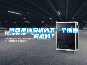 常见问题微商是抽湿机的下一个销售渠道吗？