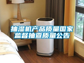 企业新闻抽湿机产品质量国家监督抽查质量公告