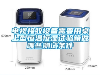 知识百科电视接收设备需要用桌上型恒温恒湿试验箱做哪些测试条件