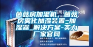 菌菇房加湿机，菌菇房雾化加湿装置_加湿器_解决方案-实力厂家官网