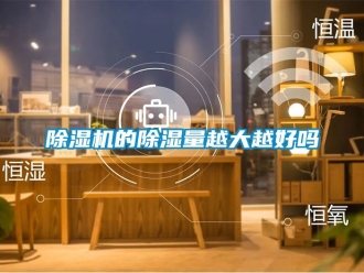 企业新闻除湿机的除湿量越大越好吗
