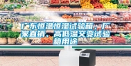 广东恒温恒湿试验箱，厂家直销、高低温交变试验箱用途