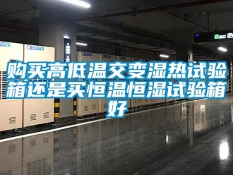 知识百科购买高低温交变湿热试验箱还是买恒温恒湿试验箱好