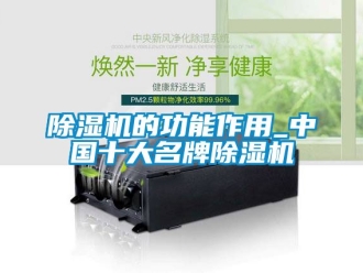 企业新闻除湿机的功能作用_中国十大名牌除湿机