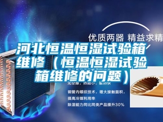知识百科河北恒温恒湿试验箱维修（恒温恒湿试验箱维修的问题）