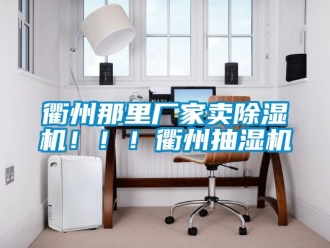 企业新闻衢州那里厂家卖除湿机！！！衢州抽湿机