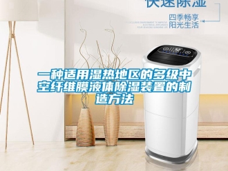 行业新闻一种适用湿热地区的多级中空纤维膜液体除湿装置的制造方法