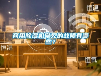 知识百科商用除湿机常见的故障有哪些？