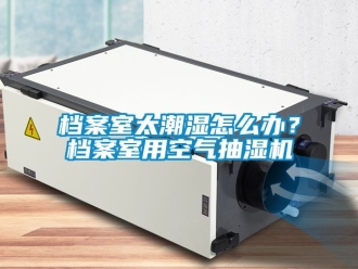 企业新闻档案室太潮湿怎么办？档案室用空气抽湿机