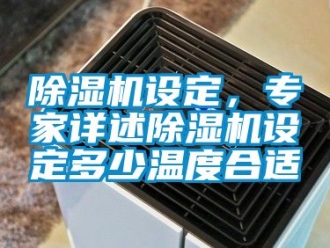 行业新闻除湿机设定，专家详述除湿机设定多少温度合适