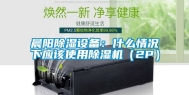 晨阳除湿设备：什么情况下应该使用除湿机（2P）