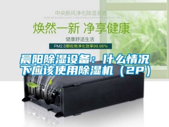 企业新闻晨阳除湿设备：什么情况下应该使用除湿机（2P）