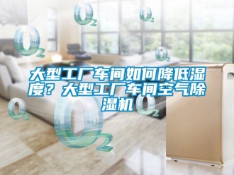 企业新闻大型工厂车间如何降低湿度？大型工厂车间空气除湿机