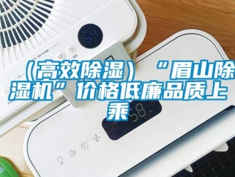 新闻资讯（高效除湿）“眉山除湿机”价格低廉品质上乘