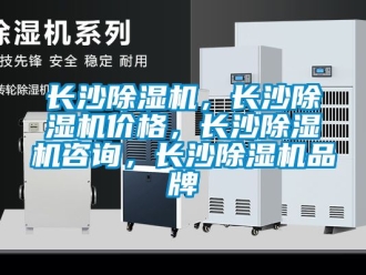 企业新闻长沙除湿机，长沙除湿机价格，长沙除湿机咨询，长沙除湿机品牌