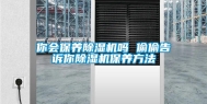 你会保养除湿机吗 偷偷告诉你除湿机保养方法