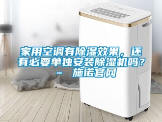 常见问题家用空调有除湿效果，还有必要单独安装除湿机吗？ – 施诺官网