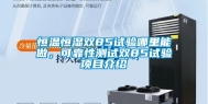 恒温恒湿双85试验哪里能做，可靠性测试双85试验项目介绍