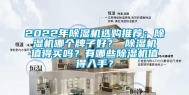 2022年除湿机选购推荐：除湿机哪个牌子好？ 除湿机值得买吗？有哪些除湿机值得入手？