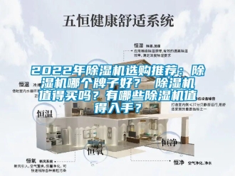 企业新闻2022年除湿机选购推荐：除湿机哪个牌子好？ 除湿机值得买吗？有哪些除湿机值得入手？
