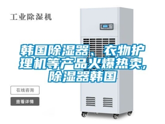 行业新闻韩国除湿器、衣物护理机等产品火爆热卖,除湿器韩国