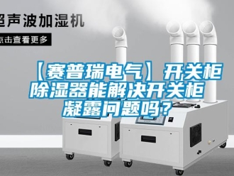 企业新闻【赛普瑞电气】开关柜除湿器能解决开关柜凝露问题吗？