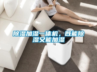 企业新闻除湿加湿一体机，既能除湿又能加湿