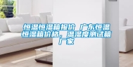 恒温恒湿箱报价 广东恒温恒湿箱价格，温湿度测试箱厂家